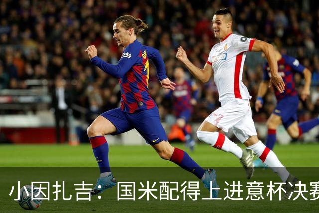 小因扎吉：国米配得上进意杯决赛 意甲也要获佳绩