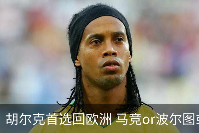 胡尔克首选回欧洲 马竞or波尔图或是绿巨人下一站
